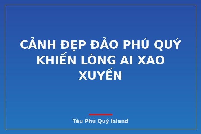 CẢNH ĐẸP ĐẢO PHÚ QUÝ KHIẾN LÒNG AI XAO XUYẾN