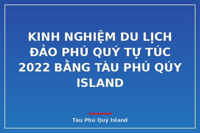 Kinh nghiệm du lịch đảo Phú Quý tự túc 2022 bằng Tàu Phú Qúy IsLand